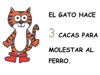 EL GATO HACE
3 CACAS PARA
MOLESTAR AL
PERRO.