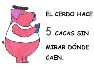 EL CERDO HACE
5 CACAS SIN
MIRAR DÓNDE
CAEN.