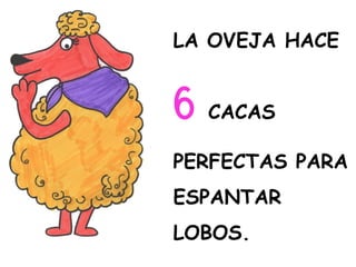 LA OVEJA HACE
6 CACAS
PERFECTAS PARA
ESPANTAR
LOBOS.