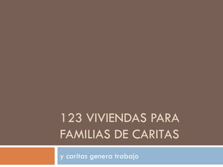 123 VIVIENDAS PARA
FAMILIAS DE CARITAS
y caritas genera trabajo
 