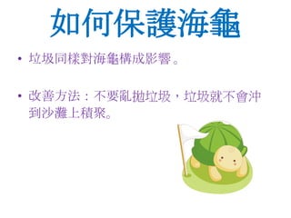 • 垃圾同樣對海龜構成影響 。
• 改善方法：不要亂拋垃圾，垃圾就不會沖
到沙灘上積聚。
如何保護海龜
 