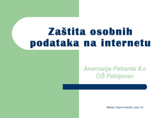 Zaštita osobnih
podataka na internetu

         Anamarija Peharda 8.c
            OŠ Petrijanec



                Mentor: Damir Ivančić, nast. inf.
 