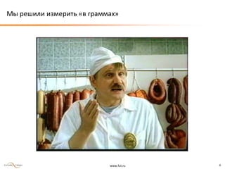 www.fut.ru 6
Мы решили измерить «в граммах»
 