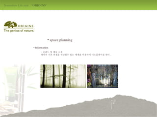 Naturalism Life style  ‘  ORIGINS  ' design by jang mi-jeong space planning -  Information :  브랜드 및 행사 소개 행사의 기본 컨셉을 전달할수 있는 매체를 이용하여 디스플레이를 한다 . 