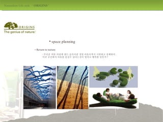 Naturalism Life style  ‘  ORIGINS  ' design by jang mi-jeong space planning -  Return to nature : 무더운 여름 아침에 찾는 숲속이란 정말 마음속까지 시원하고 상쾌하다 . 이런 공간에서 여유를 즐길수 있다는것이 얼마나 행복한 일인가 ? 