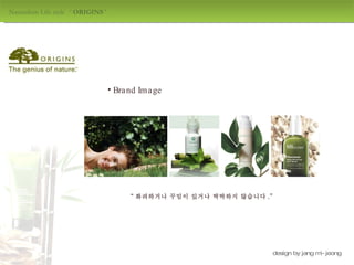 Naturalism Life style  ‘  ORIGINS  ' design by jang mi-jeong Brand Image “ 화려하거나 꾸밈이 있거나 딱딱하지 않습니다 .” 