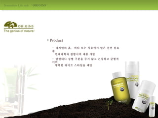 Naturalism Life style  ‘  ORIGINS  ' design by jang mi-jeong Product 대자연의 흙 ,  바다 또는 식물에서 얻은 천연 원료를 현대과학과 결합시켜 제품 개발 연령대나 성별 구분을 두지 않고 건강하고 균형적이며 행복한 라이프 스타일을 제안 