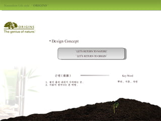 Naturalism Life style  ‘  ORIGINS  ' design by jang mi-jeong Design Concept ‘  LET'S RETURN TO NATURE’ ‘  LET'S RETURN TO ORIGIN’ 근원 ( 根源 ) 1.  물이 흘러 내리기 시작하는 곳 . 2.  사물이 생겨나는 본 바탕 . Key Word 뿌리 ,  지층 ,  자연 