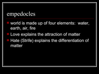 empedocles world is made up of four elements:  water, earth, air, fire Love explains the attraction of matter Hate (Strife) explains the differentiation of matter 