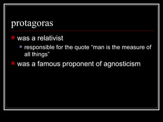 protagoras was a relativist responsible for the quote “man is the measure of all things” was a famous proponent of agnosticism 