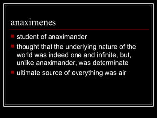 anaximenes student of anaximander thought that the underlying nature of the world was indeed one and infinite, but, unlike anaximander, was determinate ultimate source of everything was air 