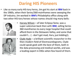 Daring HIS Pioneers
• Like so many early HIS-tory heros, Jim got his start at IBM back in
the 1960s, when their Series/360...