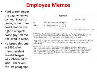 Employee Memos
• Hard to remember
the days when we
communicated on
paper, rather than
email, but on the
right is a typical
“wise guy” memo
Jim loved to write.
• He issued this one
in 1985 when
then-president
Ronald Reagan
was scheduled to
visit – check out
the last paragraph!
 