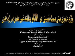 ‫خضرآبادی‬ ‫آخوندی‬ ‫صادق‬ ‫محمد‬
MohammadSadeghAkhundiKhezrabadi
‫محمدی‬ ‫ابراهيم‬
EbrahimMohammadi
‫كاخكي‬ ‫مقدم‬ ‫شريفي‬ ‫مهدي‬ ‫سيد‬
Seyyed Mahdi Sharifi MoghaddamKakhki
‫كجباف‬ ‫علي‬
Ali Kajbaf
‫كليدی‬ ‫كلمات‬:‫حياتی‬ ‫ساختهاي‬ ‫زیر‬ ‫از‬ ‫حفاظت‬ ، ‫آهن‬ ‫راه‬ ،‫ریلی‬ ‫ترابري‬ ،‫امنيتی‬ ‫ریسک‬ ‫مدیریت‬ ، ‫عامل‬ ‫غير‬ ‫پدافند‬
‫آهن‬ ‫راه‬ ‫مهندسی‬ ‫در‬ ‫اخير‬ ‫پيشرفتهای‬ ‫المللی‬ ‫بين‬ ‫كنفرانس‬ ‫دومين‬ICRARE2009-
‫ايران‬-‫مهر‬ ،‫ايران‬ ‫صنعت‬ ‫و‬ ‫علم‬ ‫دانشگاه‬،‫تهران‬1388
 