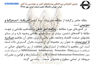 ‫آهن‬ ‫راه‬ ‫مهندسی‬ ‫در‬ ‫اخير‬ ‫پيشرفتهای‬ ‫المللی‬ ‫بين‬ ‫كنفرانس‬ ‫دومين‬ICRARE2009 -
‫ايران‬-‫مهر‬ ،‫ايران‬ ‫صنعت‬ ‫و‬ ‫علم‬ ‫دانشگاه‬،‫تهران‬1388
‫ر‬ ‫ورا‬ ‫ساه‬ ‫تجربياا‬ ‫مطالعه‬ ‫از‬ ‫برگرفته‬ ‫حاضر‬ ‫مقاله‬‫اساترال‬ ، ‫امريکاا‬‫و‬ ‫يا‬
‫سوييس‬‫است‬.
، ‫مطالعه‬ ‫رد‬ ‫م‬ ‫رهاي‬ ‫ور‬ ‫در‬‫عامل‬ ‫غير‬ ‫پدافند‬‫هات‬ ‫ه‬ ‫اماامی‬ ‫مفااهين‬ ‫باا‬
‫ساای‬ ‫در‬ ‫ه‬ ‫دارد‬ ‫د‬ ‫ا‬ ‫ه‬ ‫اماامی‬ ‫ساازمااهاي‬ ‫در‬ ‫بيرتر‬ ،‫دشمن‬ ‫آفندهاي‬ ‫با‬ ‫مقابله‬‫ر‬
‫مفاهين‬ ‫آن‬ ‫بجاي‬ ،‫ترابري‬ ‫بخش‬ ‫امير‬ ،‫امعه‬ ‫ه‬ ‫اقتصاد‬ ،‫صنعت‬ ‫بخرهاي‬‫م‬‫باارهه‬
‫تروريست‬ ‫با‬‫شا‬ ‫داده‬ ‫گساتر‬ ‫بحران‬ ‫مدیریت‬ ‫از‬ ‫اي‬ ‫عه‬ ‫مجم‬ ‫زیر‬ ‫ان‬ ‫عن‬ ‫به‬ ،‫ده‬
‫است‬.‫حي‬ ‫ساختهاي‬ ‫زیر‬ ‫از‬ ‫حفاظت‬ ‫استراتژیهاي‬ ‫از‬ ‫استفاده‬ ‫با‬ ‫مفاهين‬ ‫این‬‫اتی‬(‫در‬
‫ان‬ ‫عناا‬ ‫امریكاتحاات‬NIPP(National Infrastructure Protection Plan)‫تحاات‬ ‫اسااتراليا‬ ‫در‬ ،
‫ان‬ ‫عن‬(Critical Infrastructure Protection)CIP‫ه‬) ...،‫مقاررا‬ ‫ه‬ ‫ااين‬ ‫ق‬ ‫ه‬ ‫استااداردها‬
‫گردد‬ ‫می‬ ‫پياده‬ ، ‫صنعت‬ ‫بخرهاي‬ ‫ه‬ ‫ح‬ ‫سط‬ ‫تمامی‬ ‫در‬ ،‫طه‬ ‫مرب‬.
 