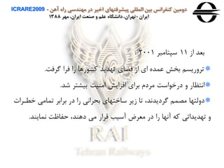 ‫آهن‬ ‫راه‬ ‫مهندسی‬ ‫در‬ ‫اخير‬ ‫پيشرفتهای‬ ‫المللی‬ ‫بين‬ ‫كنفرانس‬ ‫دومين‬ICRARE2009 -
‫ايران‬-‫مهر‬ ،‫ايران‬ ‫صنعت‬ ‫و‬ ‫علم‬ ‫دانشگاه‬،‫تهران‬1388
‫از‬ ‫بعد‬11‫سپتامبر‬2001:
‫رها‬ ‫ور‬ ‫تهدید‬ ‫فضاي‬ ‫از‬ ‫اي‬ ‫عمده‬ ‫بخش‬ ‫ترهریسن‬‫گرفت‬ ‫فرا‬ ‫را‬.
‫شد‬ ‫بيرتر‬ ‫امنيت‬ ‫افزایش‬ ‫براي‬ ‫مردم‬ ‫است‬ ‫درخ‬ ‫ه‬ ‫ااتمار‬.
‫خ‬ ‫تمامی‬ ‫برابر‬ ‫در‬ ‫را‬ ‫بحراای‬ ‫ساختهاي‬ ‫زیر‬ ‫تا‬ ،‫گردیداد‬ ‫مصمن‬ ‫دهلتها‬‫طارا‬
‫امایند‬ ‫حفاظت‬ ،‫دهند‬ ‫می‬ ‫قرار‬ ‫آسيب‬ ‫معرض‬ ‫در‬ ‫را‬ ‫آاها‬ ‫وه‬ ‫تهدیداتی‬ ‫ه‬.
 