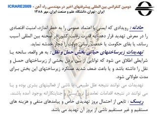 ‫آهن‬ ‫راه‬ ‫مهندسی‬ ‫در‬ ‫اخير‬ ‫پيشرفتهای‬ ‫المللی‬ ‫بين‬ ‫كنفرانس‬ ‫دومين‬ICRARE2009 -
‫ايران‬-‫مهر‬ ،‫ايران‬ ‫صنعت‬ ‫و‬ ‫علم‬ ‫دانشگاه‬،‫تهران‬1388
‫حادثه‬:‫اقتص‬ ‫امنيت‬ ،‫اادازد‬ ‫خطر‬ ‫به‬ ‫را‬ ‫می‬ ‫عم‬ ‫اعتماد‬ ‫یا‬ ‫ایمنی‬ ‫وه‬ ‫رهیدادي‬‫ادي‬
‫آس‬ ‫المللی‬ ‫بين‬ ‫صحنه‬ ‫در‬ ‫ر‬ ‫ور‬ ‫رقابت‬ ‫قدر‬ ‫به‬ ،‫دهد‬ ‫قرار‬ ‫تهدید‬ ‫معرض‬ ‫در‬ ‫را‬‫يب‬
‫اماید‬ ‫خدشه‬ ‫دچار‬ ‫را‬ ‫دهلت‬ ‫رساای‬ ‫خدمت‬ ‫یا‬ ‫مت‬ ‫حك‬ ‫بقاي‬ ‫یا‬ ،‫رسااد‬.
‫تهديدات‬‫نقل‬ ‫و‬ ‫حمل‬ ‫بخش‬ ‫حياتی‬ ‫هيرساختهای‬:‫یا‬ ‫سااحه‬ ،‫هاقعه‬ ‫هر‬ ‫به‬‫ا‬
‫ح‬ ‫زیرساختهاي‬ ‫از‬ ‫بخری‬ ‫بردن‬ ‫بين‬ ‫از‬ ‫ااایی‬ ‫ت‬ ‫وه‬ ‫د‬ ‫ش‬ ‫می‬ ‫اطالق‬ ‫شرایطی‬‫ه‬ ‫مال‬
‫بخش‬ ‫این‬ ‫زیرساختهاي‬ ‫عملكرد‬ ‫شدید‬ ‫ضعف‬ ‫باعث‬ ‫یا‬ ‫ه‬ ‫باشد‬ ‫داشته‬ ‫را‬ ‫اقل‬‫باراي‬
‫د‬ ‫ش‬ ‫الای‬ ‫ط‬ ‫مد‬.
‫برري‬ ‫فعاليتهاي‬ ‫از‬ ‫ااشی‬ ‫یا‬ ،‫طبيعی‬ ‫علل‬ ‫اتيجه‬ ‫ااند‬ ‫ت‬ ‫می‬ ‫تهدیدا‬‫یاا‬ ‫ه‬ ‫ده‬ ‫ب‬
‫آمد‬ ‫د‬ ‫ب‬ ‫نایتكارااه‬ ‫ه‬ ‫ترهریستی‬ ‫تعامدي‬ ‫اقداما‬ ‫اتيجه‬ ‫در‬ ‫ااند‬ ‫ت‬ ‫می‬‫باشند‬ ‫ه‬.
‫ريسک‬:‫ه‬ ‫هزینه‬ ‫ه‬ ‫منفی‬ ‫پيامدهاي‬ ‫ه‬ ‫خاص‬ ‫تهدیدي‬ ‫برهز‬ ‫احتمال‬ ‫از‬ ‫تابعی‬‫اي‬
‫باشد‬ ‫می‬ ‫تهدید‬ ‫آن‬ ‫برهز‬ ‫از‬ ‫ااشی‬ ‫مستقين‬ ‫غير‬ ‫ه‬ ‫مستقين‬.
 