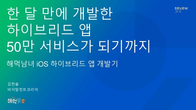 김한솔
바이탈힌트코리아
한 달 만에 개발한
하이브리드 앱
50만 서비스가 되기까지
해먹남녀 iOS 하이브리드 앱 개발기
 