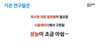 기존 연구들은
시뮬레이터에서 구현됨
특수한 차량 플랫폼이 필요함
성능이 조금 아쉽…
 