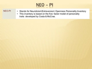 NEO – PI
NEO-PI • Stands for NeuroticismExtraversion Openness Personality Inventory
• This inventory is based on the five- factor model of personality
traits developed by Costa & McCrae.
 