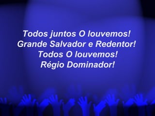 Todos juntos O louvemos!
Grande Salvador e Redentor!
Todos O louvemos!
Régio Dominador!
 