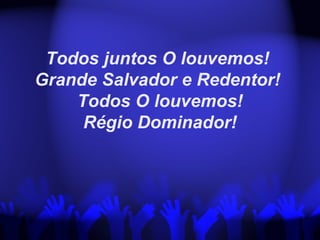 Todos juntos O louvemos!
Grande Salvador e Redentor!
Todos O louvemos!
Régio Dominador!
 