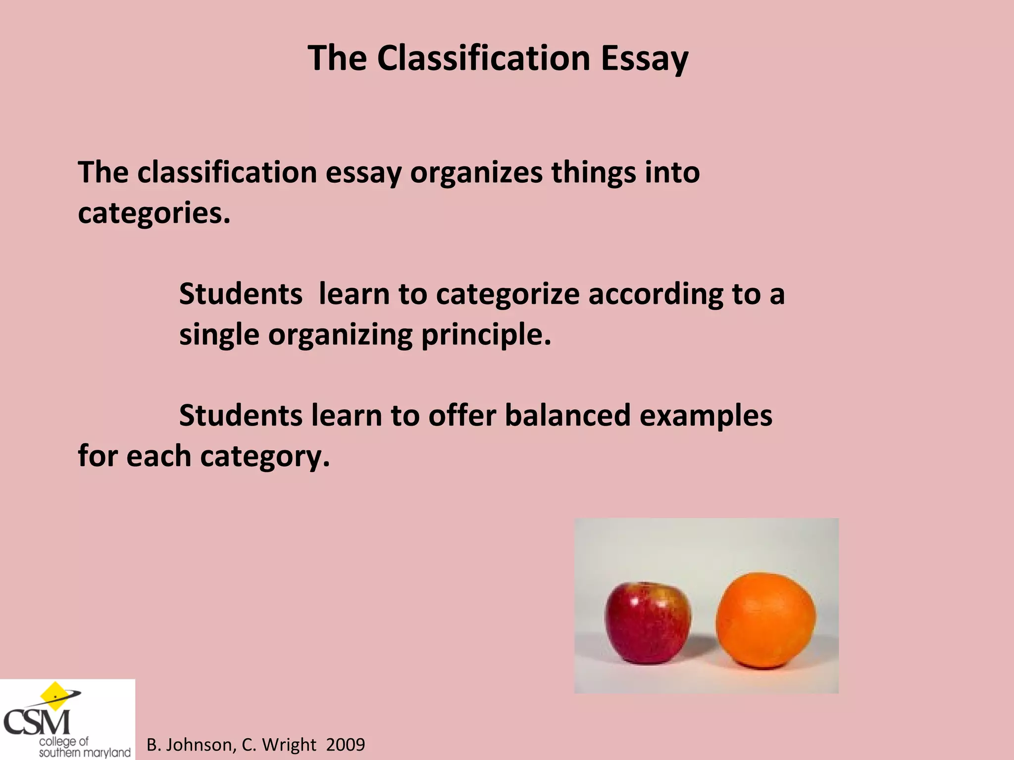 B. Johnson, C. Wright  2009 The Classification Essay The classification essay organizes things into categories.  Students  learn to categorize according to a  single organizing principle.  Students learn to offer balanced examples  for each category.  