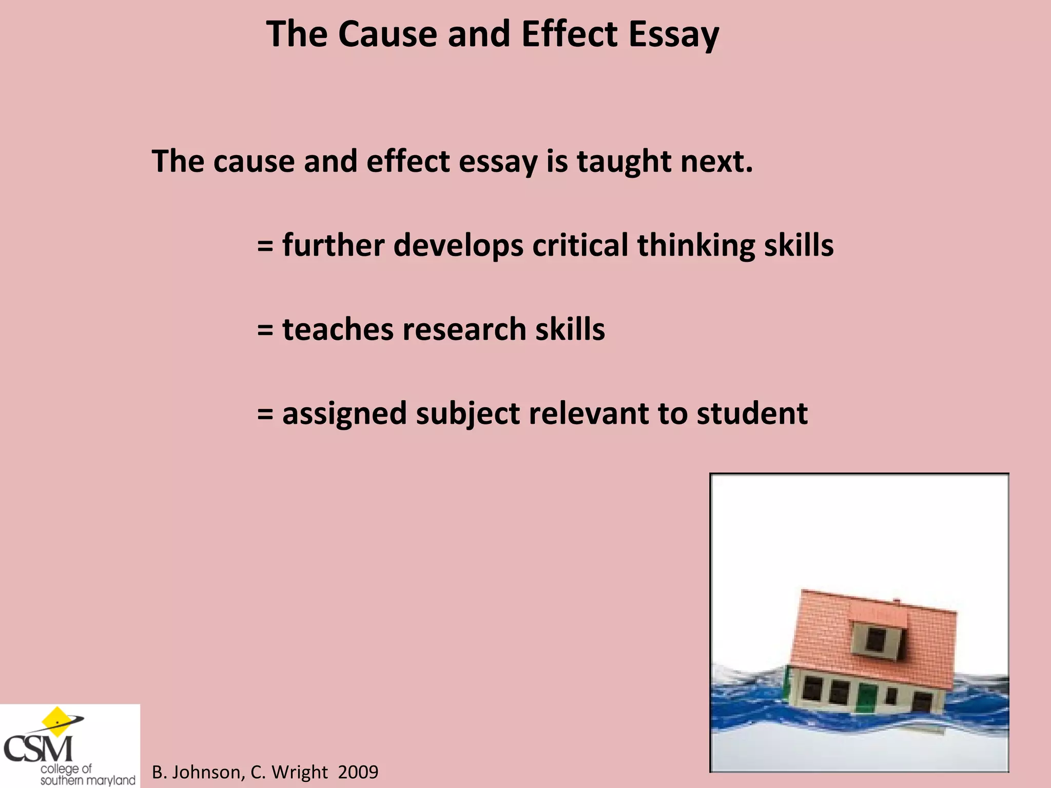 B. Johnson, C. Wright  2009 The Cause and Effect Essay The cause and effect essay is taught next.  = further develops critical thinking skills = teaches research skills = assigned subject relevant to student 