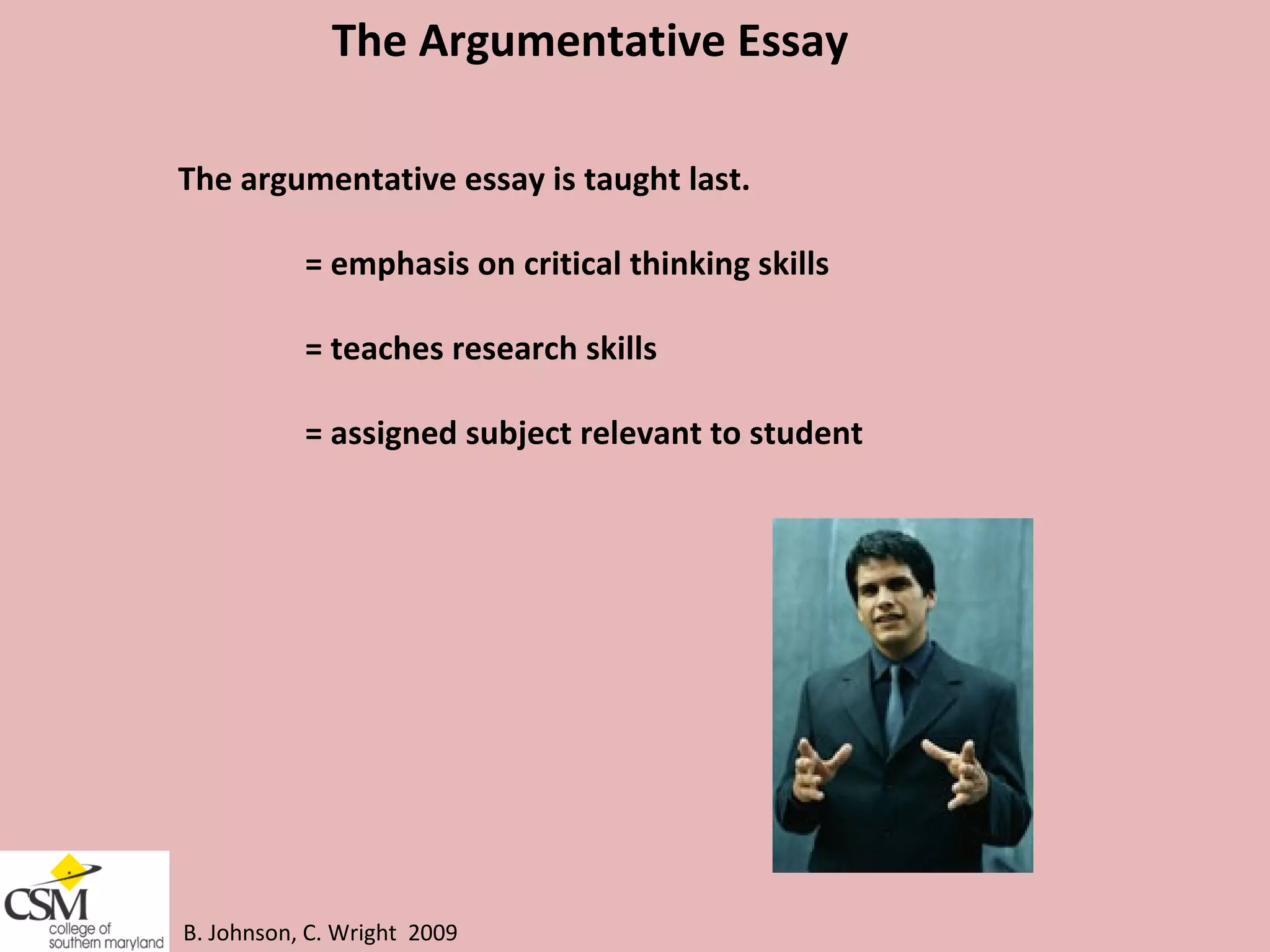 B. Johnson, C. Wright  2009 The Argumentative Essay  The argumentative essay is taught last.  = emphasis on critical thinking skills = teaches research skills = assigned subject relevant to student 