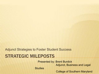 Strategic MILEPOSTS Adjunct Strategies to Foster Student Success     Presented by: Brent Burdick Adjunct, Business and Legal Studies                       College of Southern Maryland 