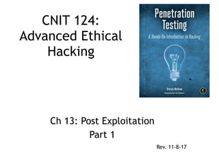 CNIT 124:
Advanced Ethical
Hacking
Ch 13: Post Exploitation
Part 1
Rev. 11-8-17
 
