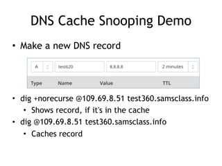 DNS Cache Snooping Demo
• Make a new DNS record
• dig +norecurse @109.69.8.51 test360.samsclass.info
• Shows record, if it's in the cache
• dig @109.69.8.51 test360.samsclass.info
• Caches record
 