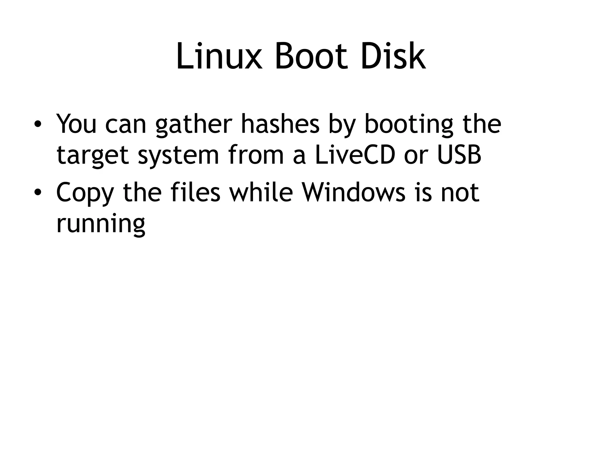 Linux Boot Disk
• You can gather hashes by booting the
target system from a LiveCD or USB
• Copy the files while Windows is not
running
 