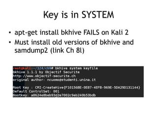 Key is in SYSTEM
• apt-get install bkhive FAILS on Kali 2
• Must install old versions of bkhive and
samdump2 (link Ch 8l)
 