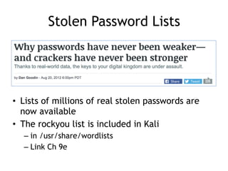 Stolen Password Lists
• Lists of millions of real stolen passwords are
now available
• The rockyou list is included in Kali
– in /usr/share/wordlists
– Link Ch 9e
 