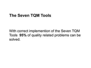 With correct implemention of the Seven TQM
Tools 95% of quality related problems can be
solved.
The Seven TQM Tools
 