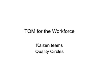 TQM for the Workforce
Kaizen teams
Quality Circles
 