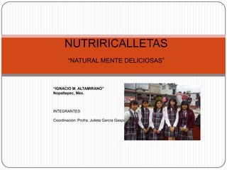 NUTRIRICALLETAS
        “NATURAL MENTE DELICIOSAS”



“IGNACIO M. ALTAMIRANO”
Nopaltepec, Méx.



INTEGRANTES

Coordinación: Profra. Julieta García Gaspar
 