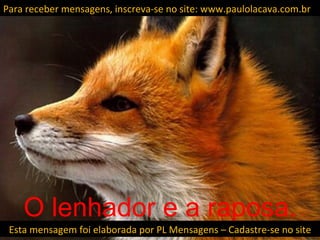 Para receber mensagens, inscreva-se no site: www.paulolacava.com.br




    O lenhador e a raposa.
 Esta mensagem foi elaborada por PL Mensagens – Cadastre-se no site
 
