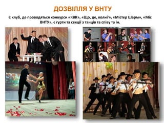 ДОЗВІЛЛЯ У ВНТУ
Є клуб, де проводяться конкурси «КВК», «Що, де, коли?», «Містер Шарм», «Міс
ВНТУ», є гурти та секції з танців та співу та ін.
 