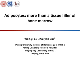 Adipocytes: more than a tissue filler of
bone marrow
Wen-yi Lu , Kai-yan Liu*
Peking University Institute of Hematology （ PUIH ）
Peking University People’s Hospital
Beijing Key Laboratory of HSCT
Beijing, P.R.China
. 1
 