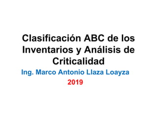 Clasificación ABC de los
Inventarios y Análisis de
Criticalidad
Ing. Marco Antonio Llaza Loayza
2019
 