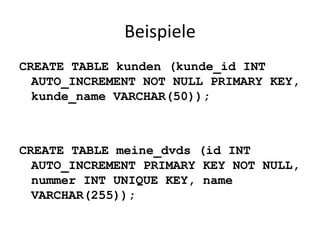 Beispiele CREATE TABLE kunden (kunde_id INT AUTO_INCREMENT NOT NULL PRIMARY KEY, kunde_name VARCHAR(50)); CREATE TABLE meine_dvds (id INT AUTO_INCREMENT PRIMARY KEY NOT NULL, nummer INT UNIQUE KEY, name VARCHAR(255)); 