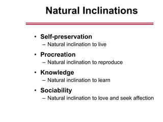 Natural Inclinations
• Self-preservation
– Natural inclination to live
• Procreation
– Natural inclination to reproduce
• Knowledge
– Natural inclination to learn
• Sociability
– Natural inclination to love and seek affection
 