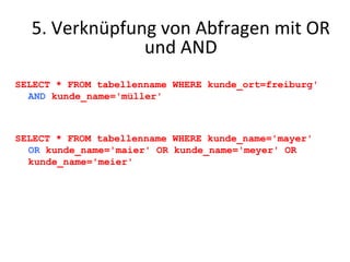 SELECT * FROM tabellenname WHERE kunde_ort=freiburg'  AND  kunde_name='müller' SELECT * FROM tabellenname WHERE kunde_name='mayer'  OR  kunde_name='maier' OR kunde_name='meyer' OR kunde_name='meier' 5. Verknüpfung von Abfragen mit OR und AND 