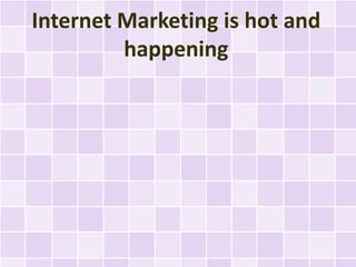 Internet Marketing is hot and
         happening
 
