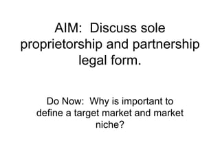 AIM:  Discuss sole proprietorship and partnership legal form. Do Now:  Why is important to define a target market and market niche? 