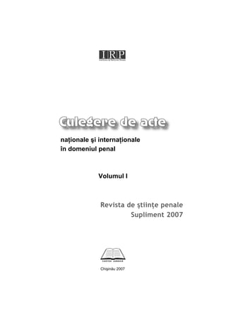 Culegere de actenaţionale şi internaţionaleîn domeniul penal            Volumul I             Revista de ştiinţe penale                      Supliment 2007             Chişinău 2007 