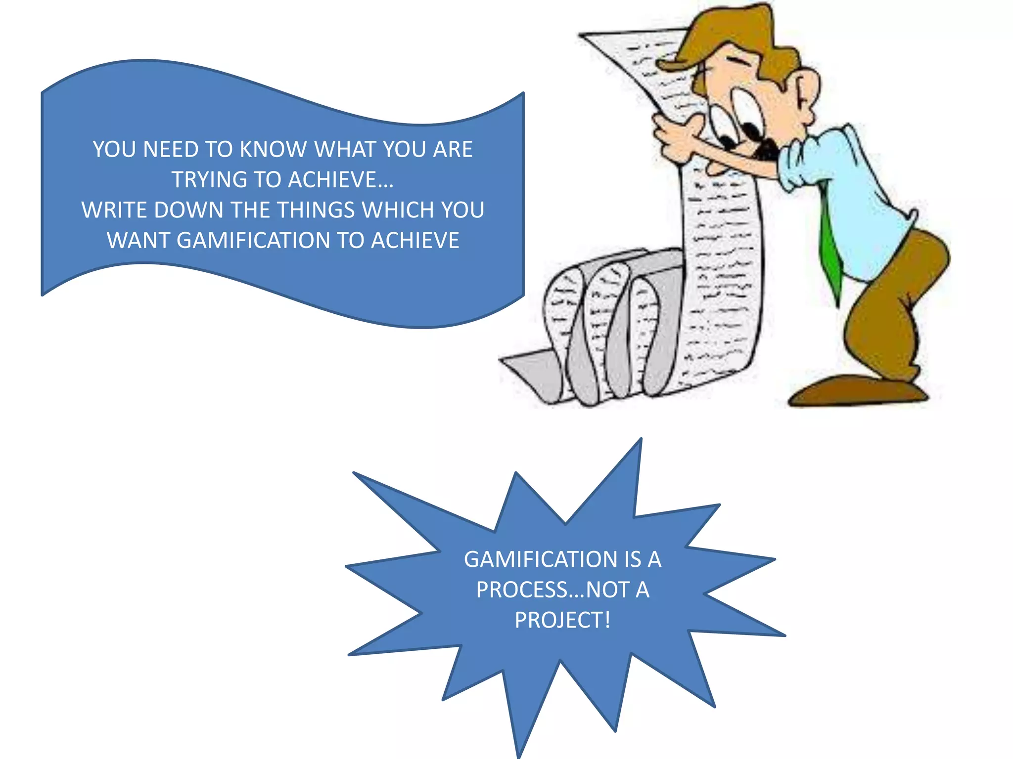 GAMIFICATION IS A
PROCESS…NOT A
PROJECT!
YOU NEED TO KNOW WHAT YOU ARE
TRYING TO ACHIEVE…
WRITE DOWN THE THINGS WHICH YOU
WANT GAMIFICATION TO ACHIEVE
 
