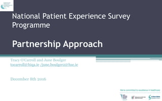 National Patient Experience Survey
Programme
Partnership Approach
Tracy O’Carroll and June Boulger
tocarroll@hiqa.ie /june.boulger2@hse.ie
December 8th 2016
 